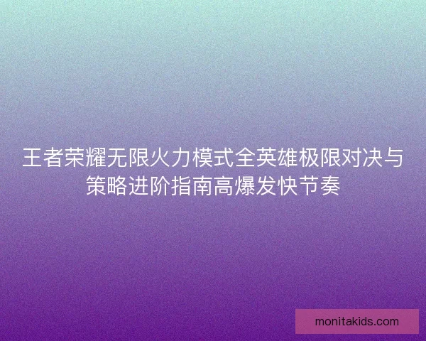 王者荣耀无限火力模式全英雄极限对决与策略进阶指南高爆发快节奏
