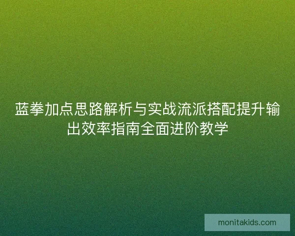 蓝拳加点思路解析与实战流派搭配提升输出效率指南全面进阶教学 蓝拳加点思路解析与实战流派搭配提升输出效率指南全面进阶教学